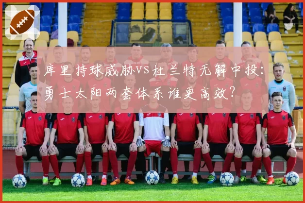 库里持球威胁vs杜兰特无解中投:勇士太阳两套体系谁更高效?