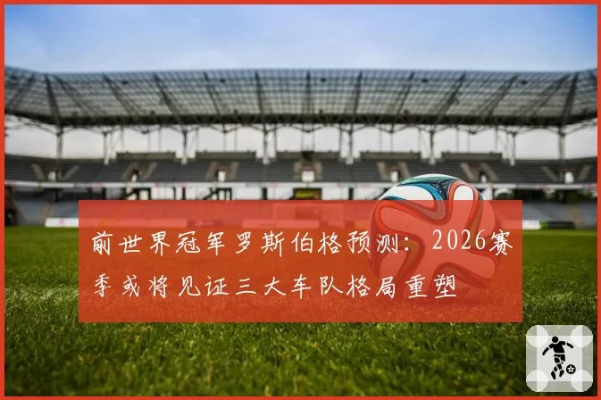 前世界冠军罗斯伯格预测：2026赛季或将见证三大车队格局重塑
