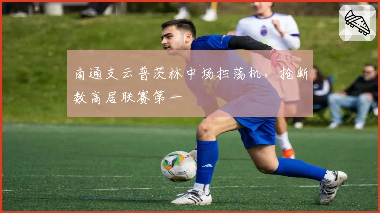 南通支云普茨林中场扫荡机，抢断数高居联赛第一