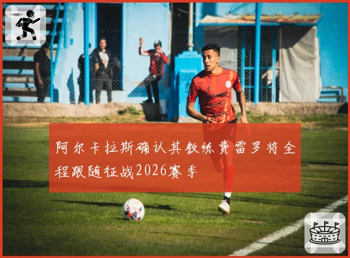 阿尔卡拉斯确认其教练费雷罗将全程跟随征战2026赛季