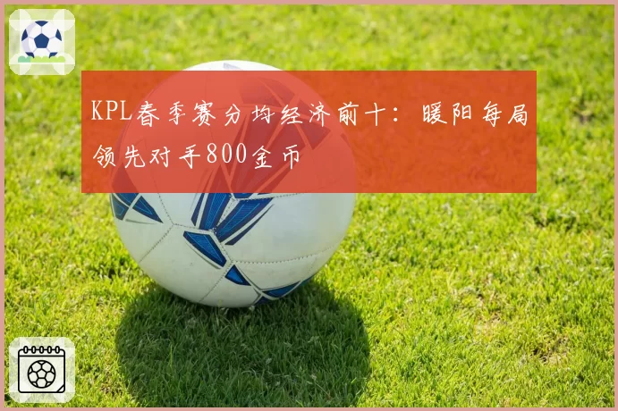 KPL春季赛分均经济前十:暖阳每局领先对手800金币