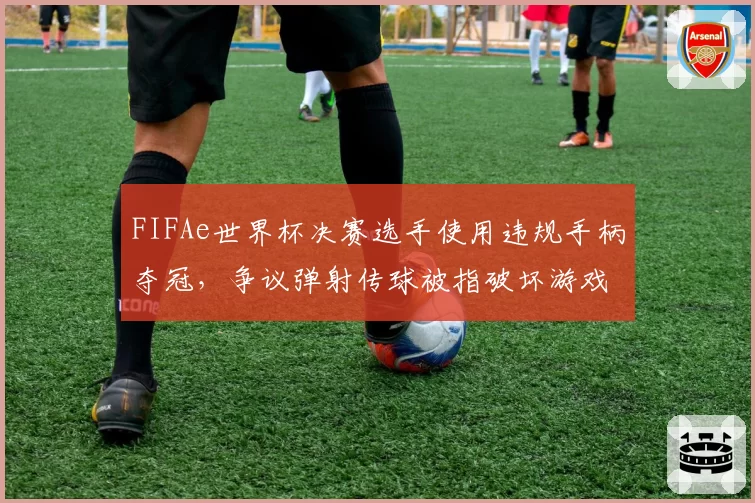 FIFAe世界杯决赛选手使用违规手柄夺冠，争议弹射传球被指破坏游戏平衡