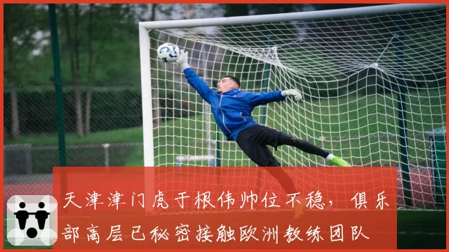天津津门虎于根伟帅位不稳，俱乐部高层已秘密接触欧洲教练团队
