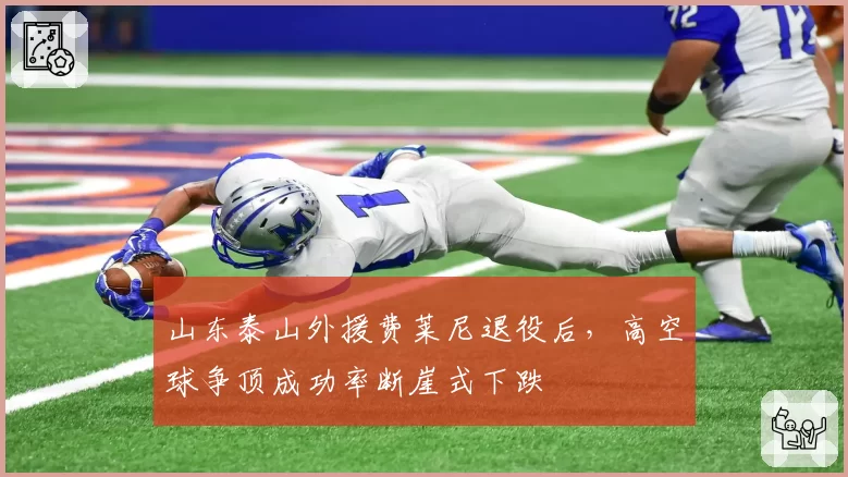 山东泰山外援费莱尼退役后，高空球争顶成功率断崖式下跌
