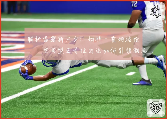 解析雷霆新三少：切特·霍姆格伦的空间型五号位打法如何引领潮流？