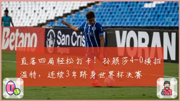 直落四局轻松打卡！孙颖莎4-0横扫温特，连续3年跻身世界杯决赛