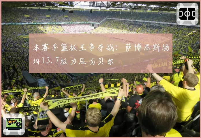 本赛季篮板王争夺战：萨博尼斯场均13.7板力压戈贝尔