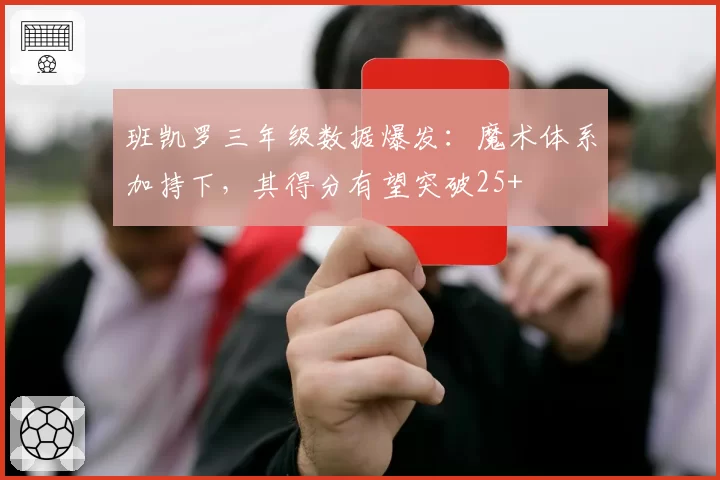 班凯罗三年级数据爆发:魔术体系加持下,其得分有望突破25+