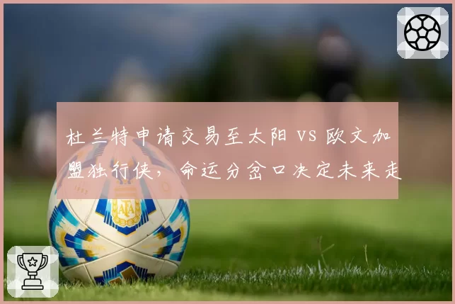 杜兰特申请交易至太阳 vs 欧文加盟独行侠，命运分岔口决定未来走向