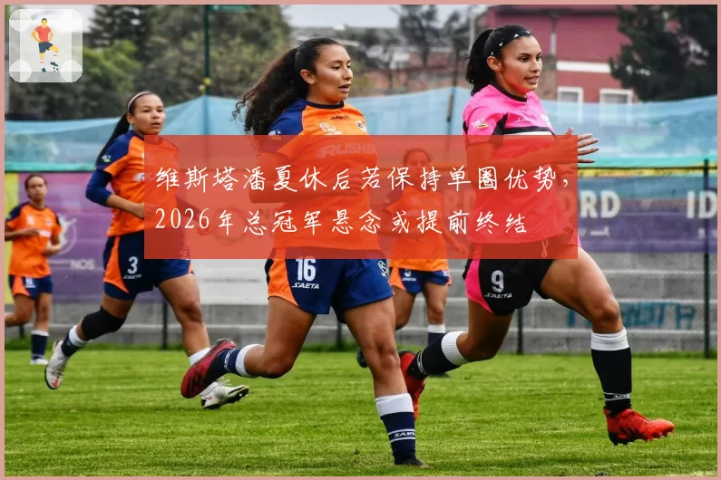 维斯塔潘夏休后若保持单圈优势，2026年总冠军悬念或提前终结