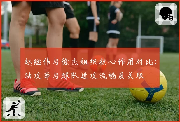 赵继伟与徐杰组织核心作用对比：助攻率与球队进攻流畅度关联