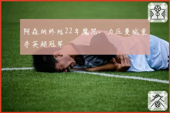 阿森纳终结22年魔咒,力压曼城重夺英超冠军