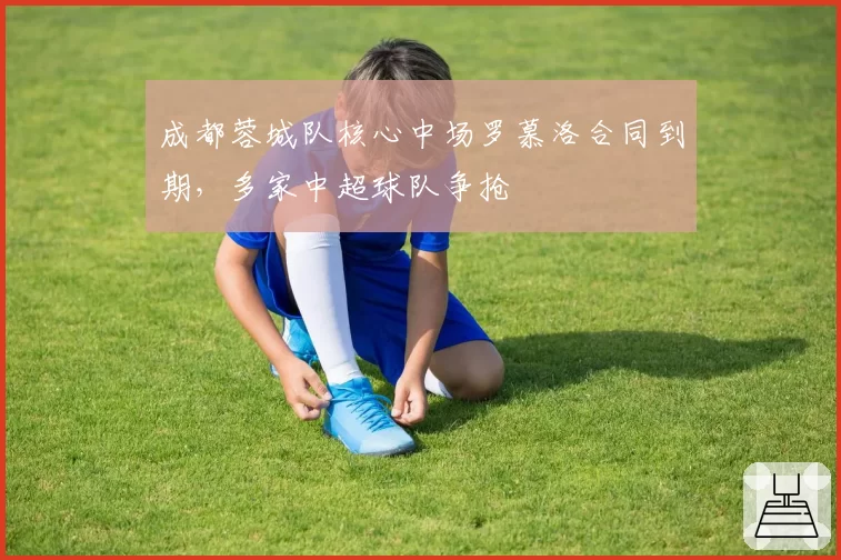 成都蓉城队核心中场罗慕洛合同到期，多家中超球队争抢