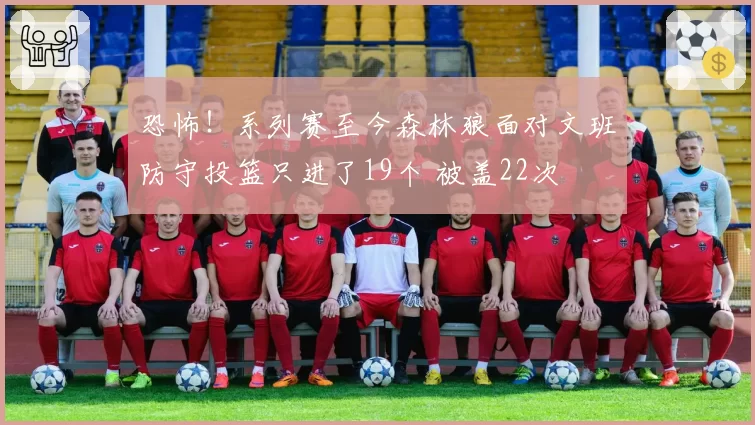 恐怖!系列赛至今森林狼面对文班防守投篮只进了19个 被盖22次