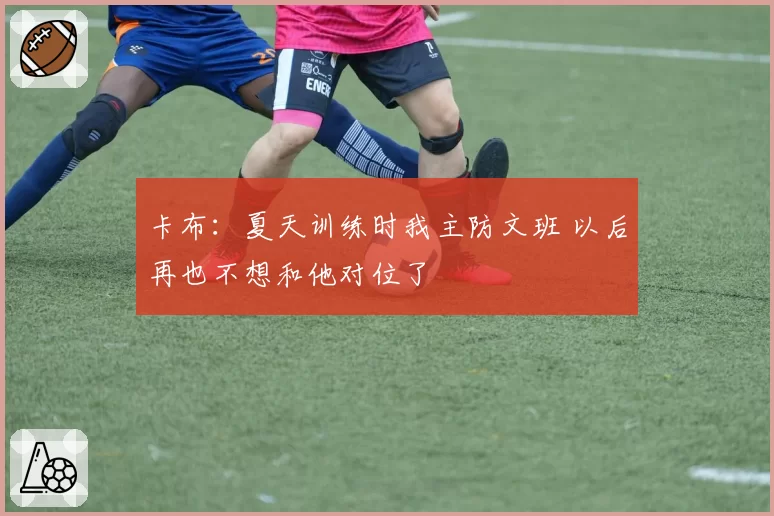 卡布：夏天训练时我主防文班 以后再也不想和他对位了