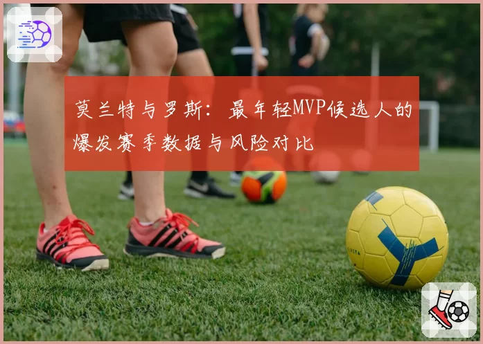 莫兰特与罗斯：最年轻MVP候选人的爆发赛季数据与风险对比