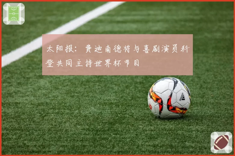 太阳报：费迪南德将与喜剧演员科登共同主持世界杯节目