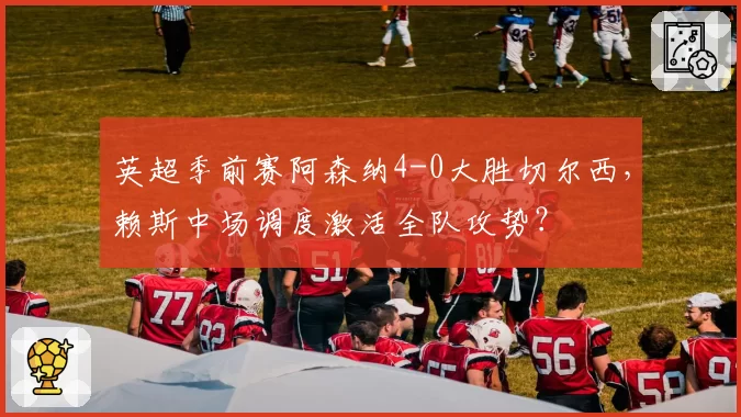 英超季前赛阿森纳4-0大胜切尔西，赖斯中场调度激活全队攻势？