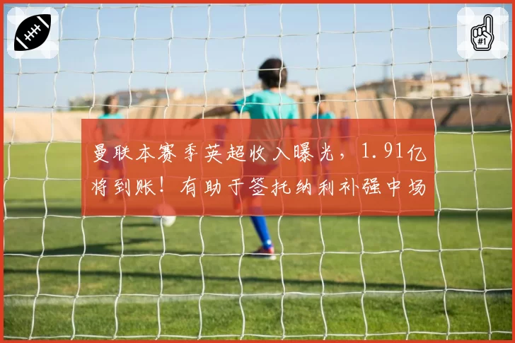 曼联本赛季英超收入曝光，1.91亿将到账！有助于签托纳利补强中场