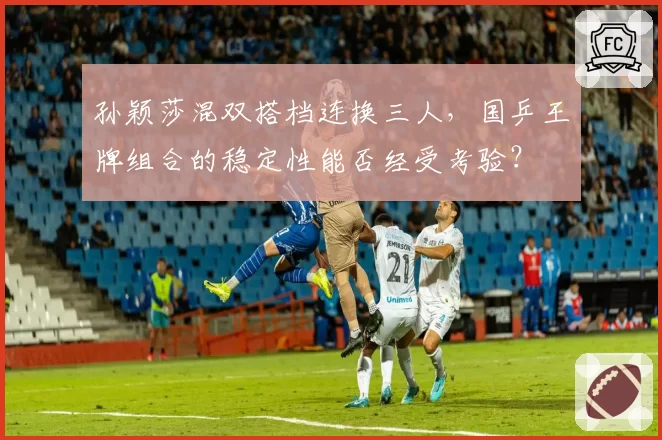 孙颖莎混双搭档连换三人，国乒王牌组合的稳定性能否经受考验？